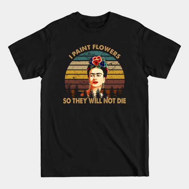 Discover I Paint Flowers So They Will Not Die Graphic Frida Kahlo Painter Mexican Loteria Gifts - Frida Kahlo - T-Shirt