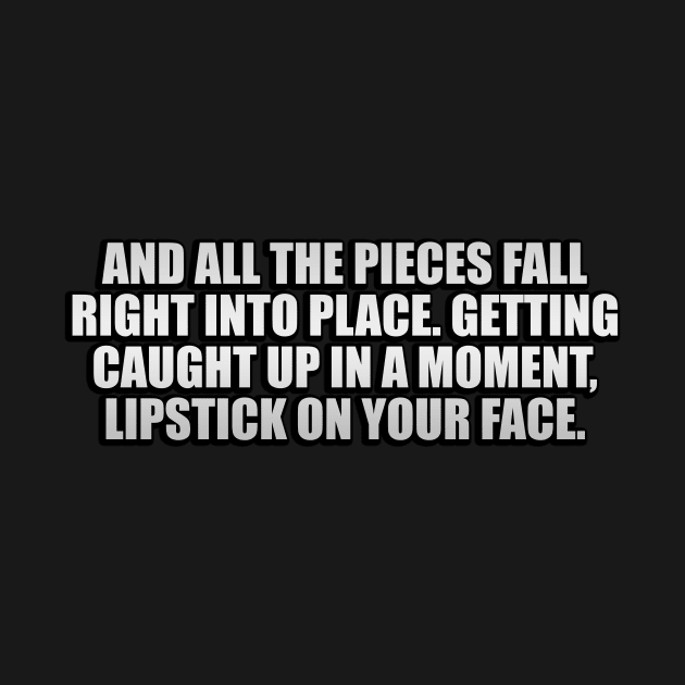 And all the pieces fall right into place. Getting caught up in a moment, lipstick on your face by D1FF3R3NT