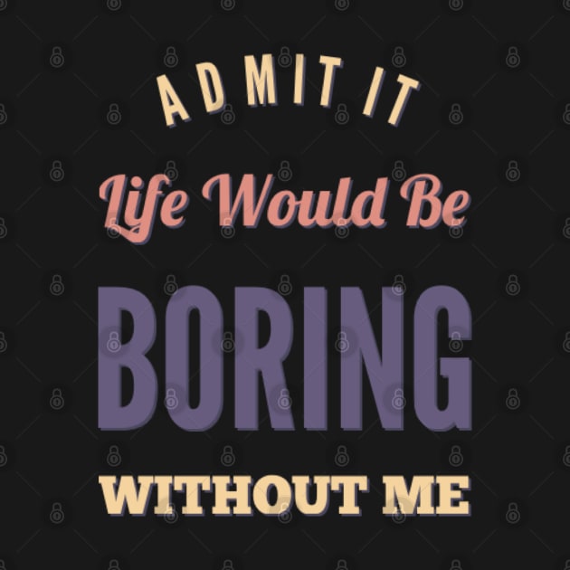 Admit it life would be boring without me funny sayings and quotes by BoogieCreates