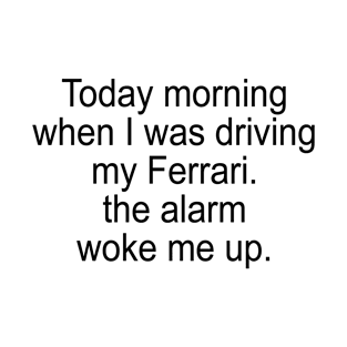 Today Morning  When I was Driving My Ferrari The Alarm Woke Me Up. T-Shirt