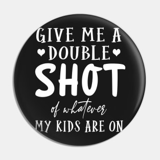 Give me a double shot of what ever my kids are on Pin