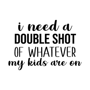 I Need a Double Shot of Whatever My Kids Are On T-Shirt