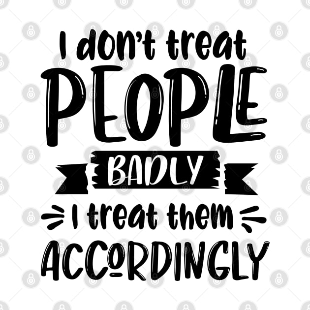 I Don't Treat People Badly I Treat Them Accordingly by Rise And Design