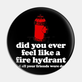 Did You Ever Feel Like a Fire Hydrant And All Your Friends Were Dogs Pin