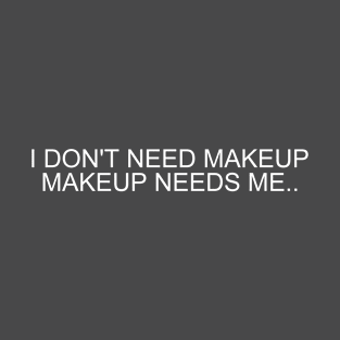 I DON't NEED MAKEUP,MAKEUP NEEDS ME T-Shirt