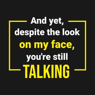 And Yet, Despite the Look on My Face, You're Still Talking T-Shirt