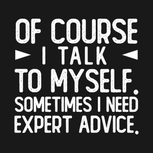 Of course I talk to myself, sometimes I need expert advice T-Shirt