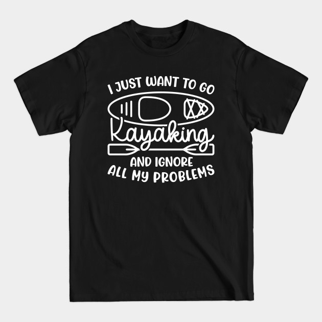 Disover I Just Want To Go Kayaking And Ignore All My Problems Funny - Kayaking Gift Idea - T-Shirt