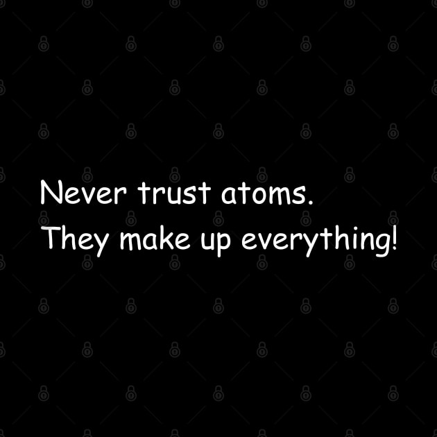 Never trust atoms. They make up everything! by Jackson Williams