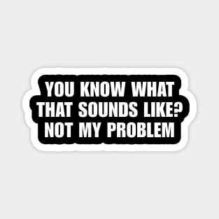 You Know What That Sounds Like Not My Problem Shirt - Funny Sassy Y2K Magnet