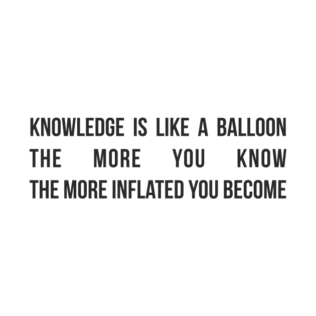 Knowledge is like a balloon; the more you know, the more inflated you become by RedYolk