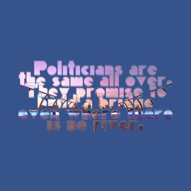 Politicians are the same all over. They promise to build a bridge even where there is no river. by afternoontees