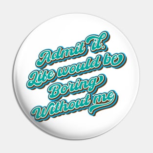 Admit it. Life would be boring without me Pin