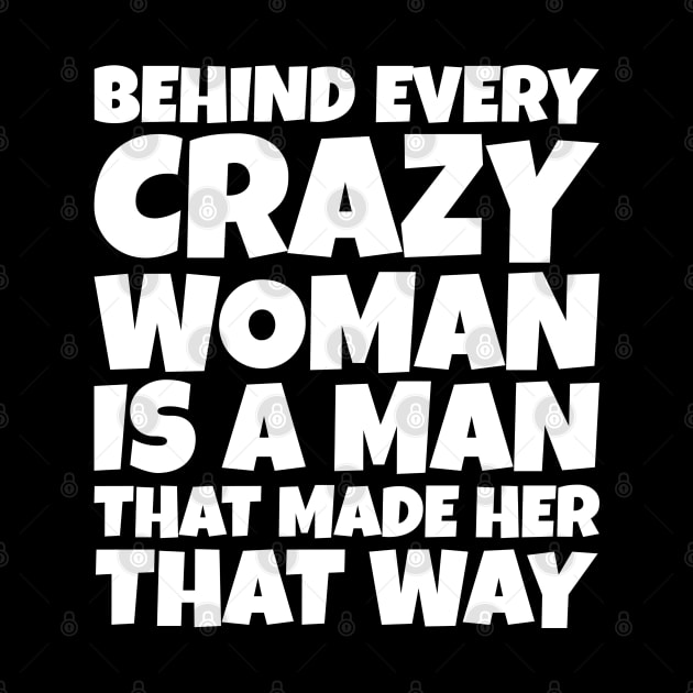 Behind Every Crazy Woman Is A Man Who Made Her That Way by SoCoolDesigns