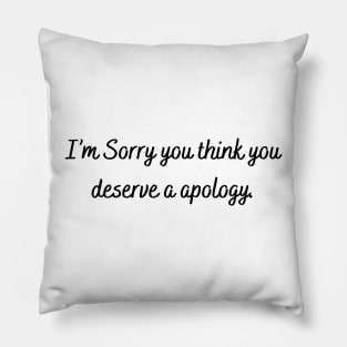 I’m sorry you think you deserve a apology. Pillow