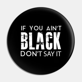 IF YOU AIN'T BLACK DON'T SAY IT Pin