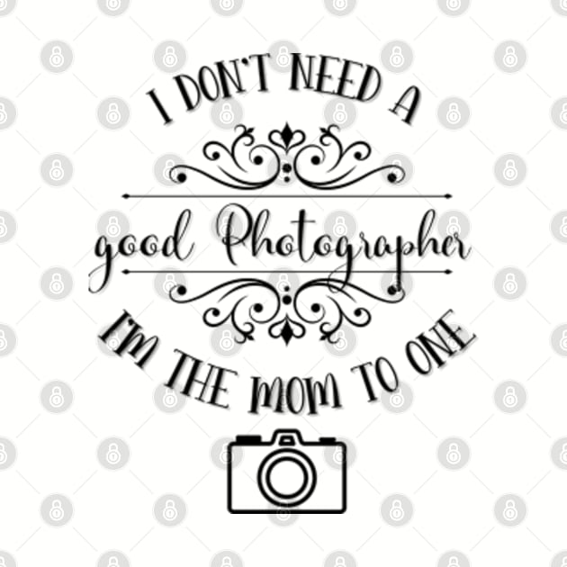 I Don’t Need A Good Photographer I’m The Mom To One by TeeShop Designs