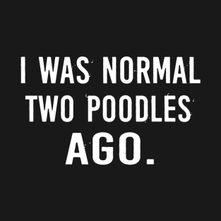 I Was Normal Two Poodles Ago T-Shirt