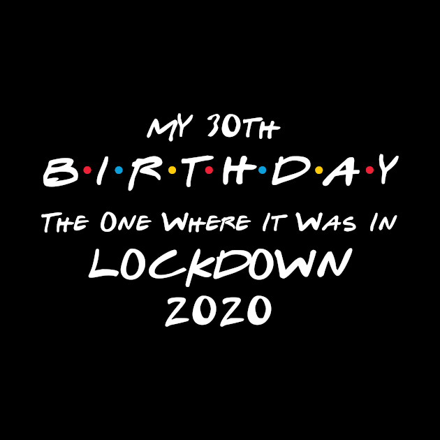 My 30th Birthday - The One Where It Was In Lockdown (white font) by Fleur-tees