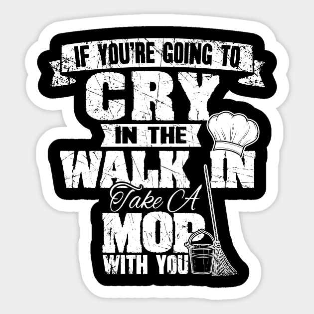 If you're going to cry in the walk in take a mop with you - Chef - Sticker