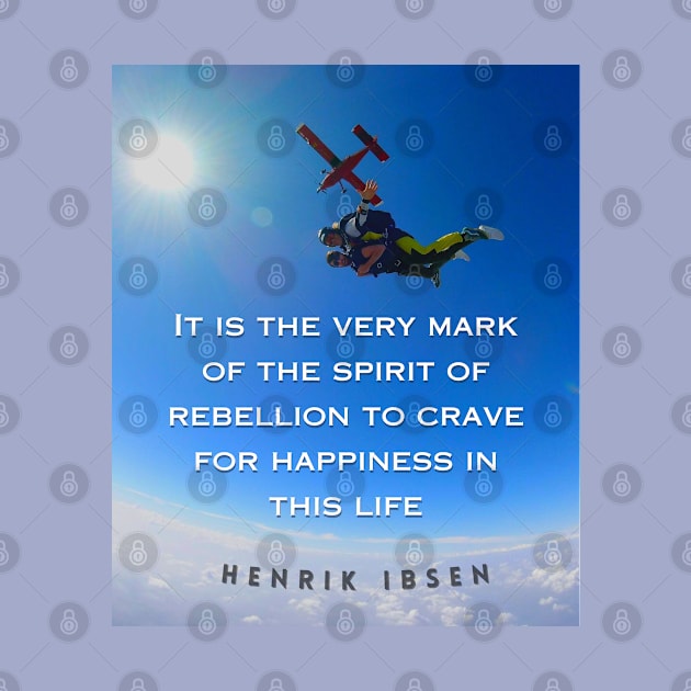 Henrik Ibsen quote: It is the very mark of the spirit of rebellion to crave for happiness in this life. by artbleed