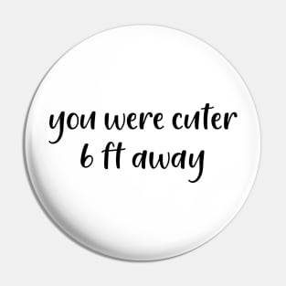 You Were Cuter 6 Ft Away Pin