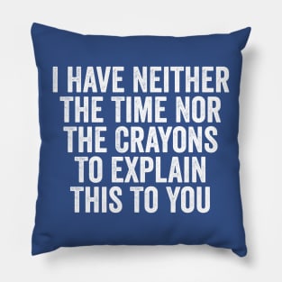 I Have Neither The Time Nor The Crayons To Explain This To You White Pillow