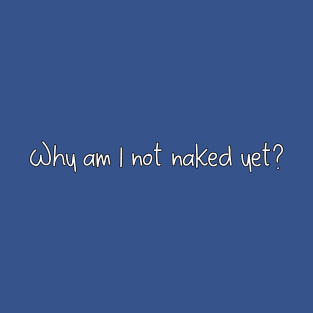 Why am I not naked yet? T-Shirt