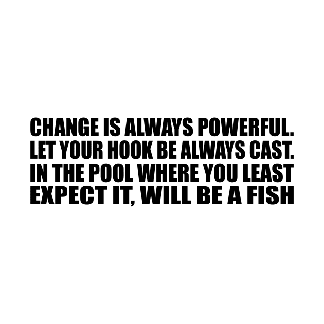 Change is always powerful. Let your hook be always cast. In the pool where you least expect it, will be a fish by Geometric Designs