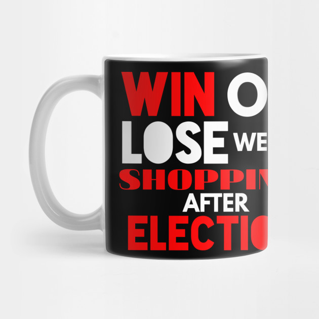 Win Or Lose We Go Shopping After Election Win Or Lose Mug Teepublic