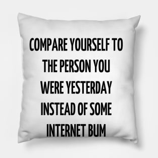 compare yourself to the person you were yesterday instead of some internet bum Pillow