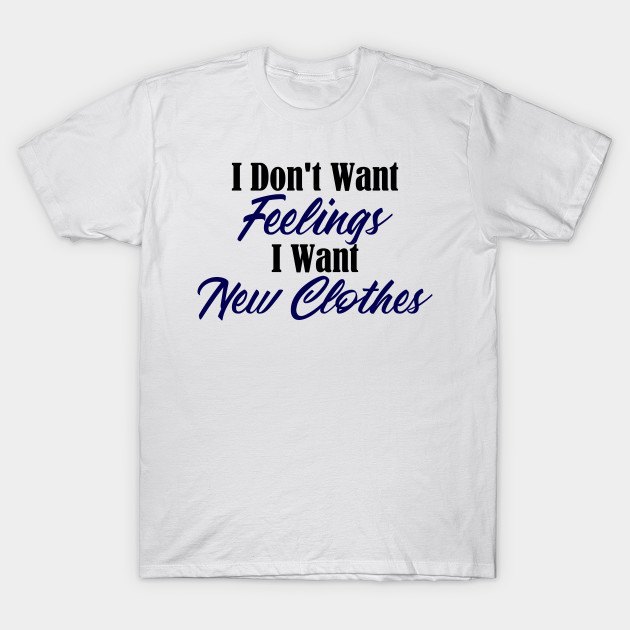 Want New Clothes Not Feelings Funny Emo Sarcastic Shopping T