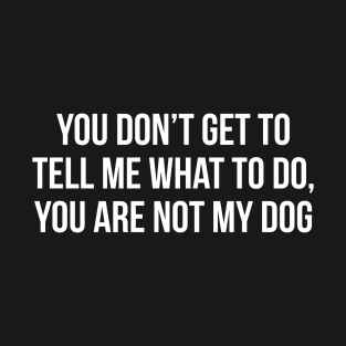 You Don't Get To Tell Me What To Do, You Are Not My Dog T-Shirt