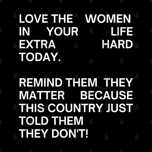 pro choice, LOVE THE WOMEN IN YOUR  LIFE EXTRA HARD TODAY.   REMIND THEM  THEY MATTER BECAUSE THIS COUNTRY JUST TOLD THEM  THEY DON'T! by Santag