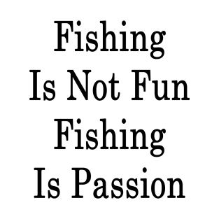 Fishing Is Not Fun Fishing Is Passion T-Shirt