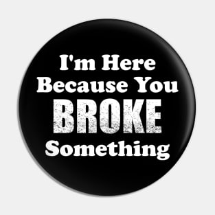 I'm Here Because You Broke Something Pin