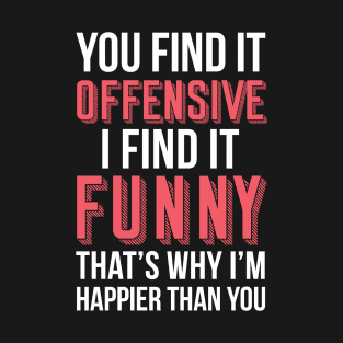 YOU FIND IT OFFENSIVE? I FIND IT FUNNY, THAT'S WHY I'M HAPPIER THAN YOU T-Shirt