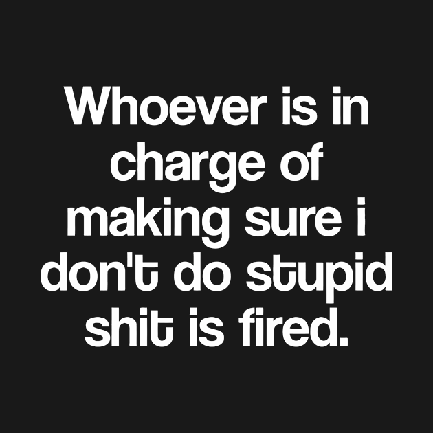 Discover Whoever is in charge of making sure i don't do stupid shxt is fired - Love - T-Shirt