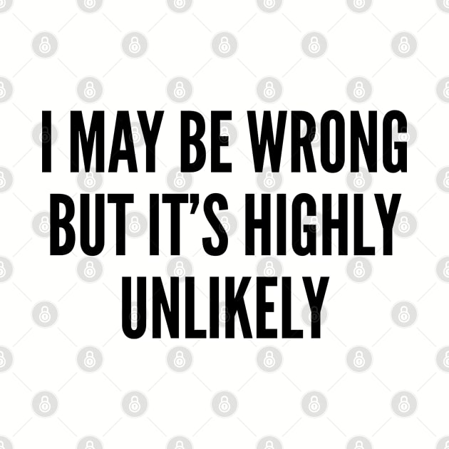 Funny - I Might Be Wrong But It's Highly Unlikely - Funny Joke Statement Humor Slogan by sillyslogans