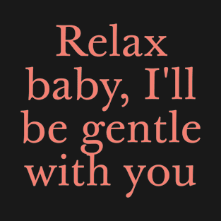 Relax baby, I'll be gentle with you T-Shirt