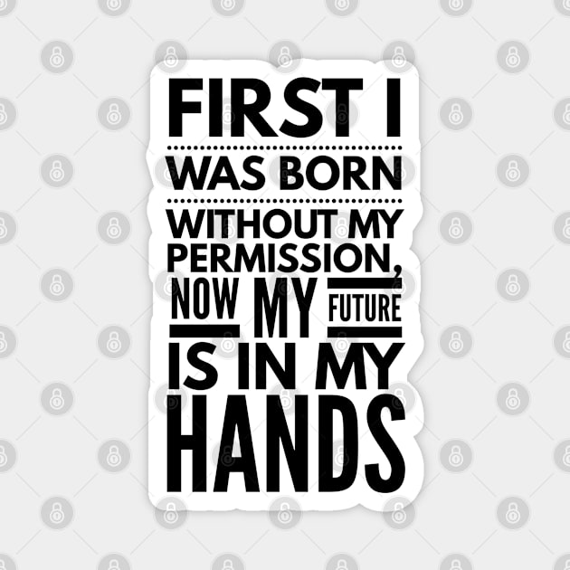 First I Was Born Without My Permission, Now My Future Is In My Hands - Funny Sayings Magnet by Textee Store