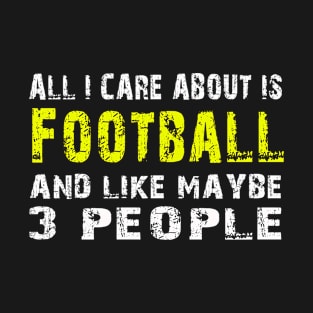 All I Care About Is Football And Like May Be 3 People - Tshirts & Hoodies T-Shirt