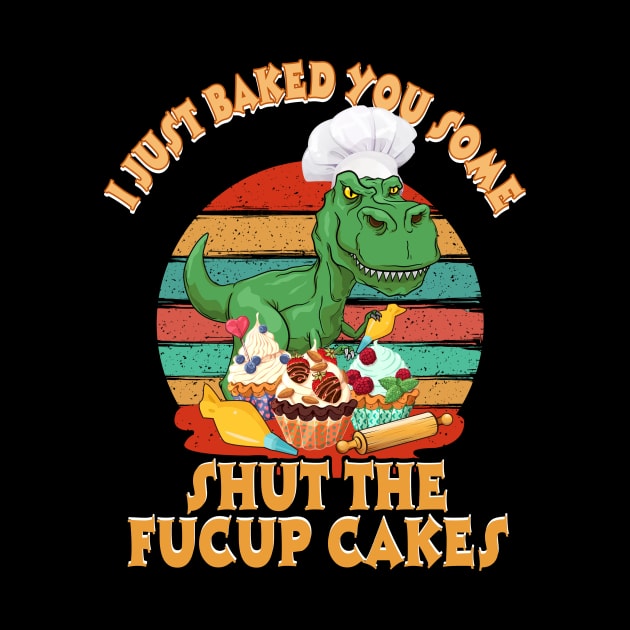 I Just Baked You Some Shut The Fucup Cakes Saurus by Elliottda