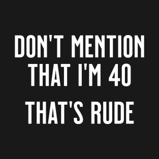 Don't Mention that I'm 40, That's Rude T-Shirt