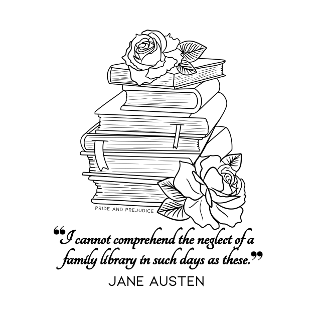 Jane Austen quote in black - I cannot comprehend the neglect of a family library in such days as these. by Miss Pell