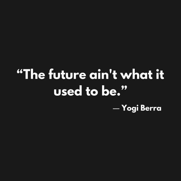 “The future ain't what it used to be.”  Yogi Berra by ReflectionEternal