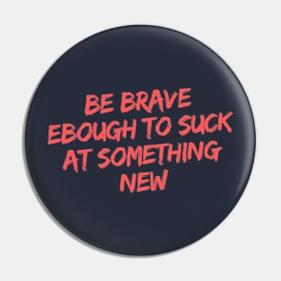 BE BRAVE ENOUGH TO SUCK AT SOMETHING NEW Pin