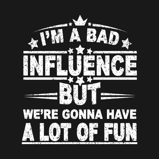 I'M A BAD INFLUENCE BUT WE'RE GONNA HAVE A LOT OF FUN by SilverTee