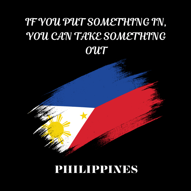 Filipino Pride, If you put something in you can take something out by Smartteeshop