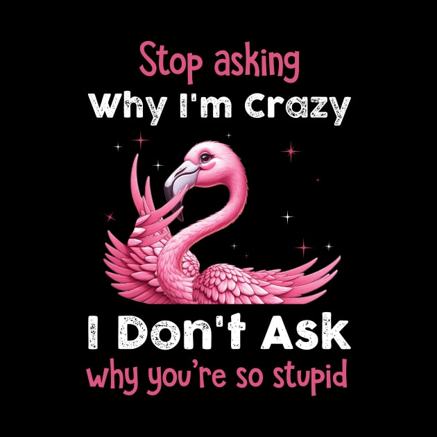 Pink Flamingo Stop Asking Why I'm Crazy I Don't Ask Why You're Stupid by ladonna marchand